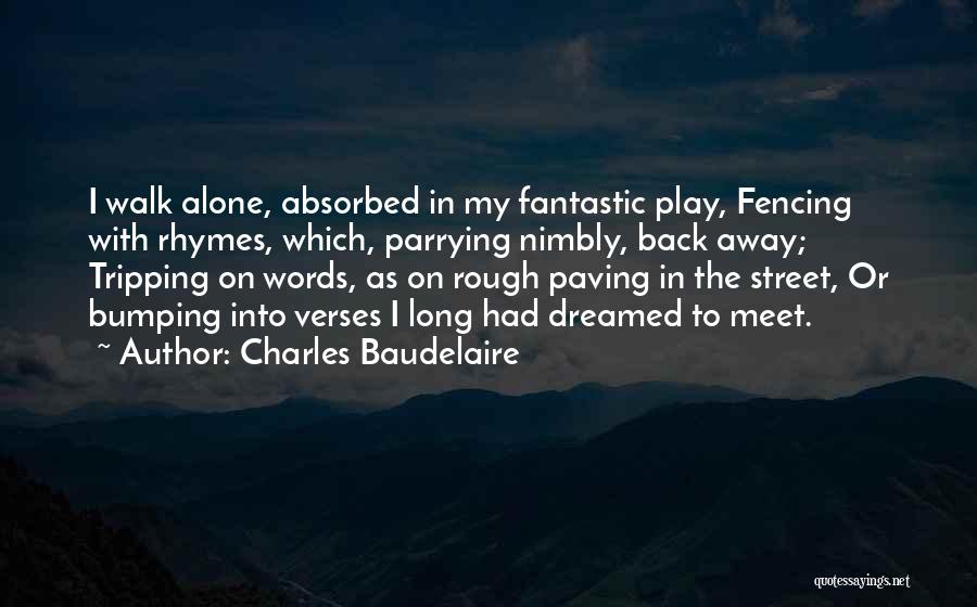 Charles Baudelaire Quotes: I Walk Alone, Absorbed In My Fantastic Play, Fencing With Rhymes, Which, Parrying Nimbly, Back Away; Tripping On Words, As