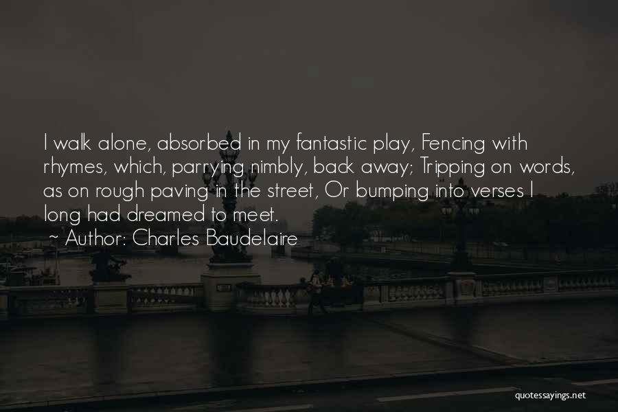 Charles Baudelaire Quotes: I Walk Alone, Absorbed In My Fantastic Play, Fencing With Rhymes, Which, Parrying Nimbly, Back Away; Tripping On Words, As