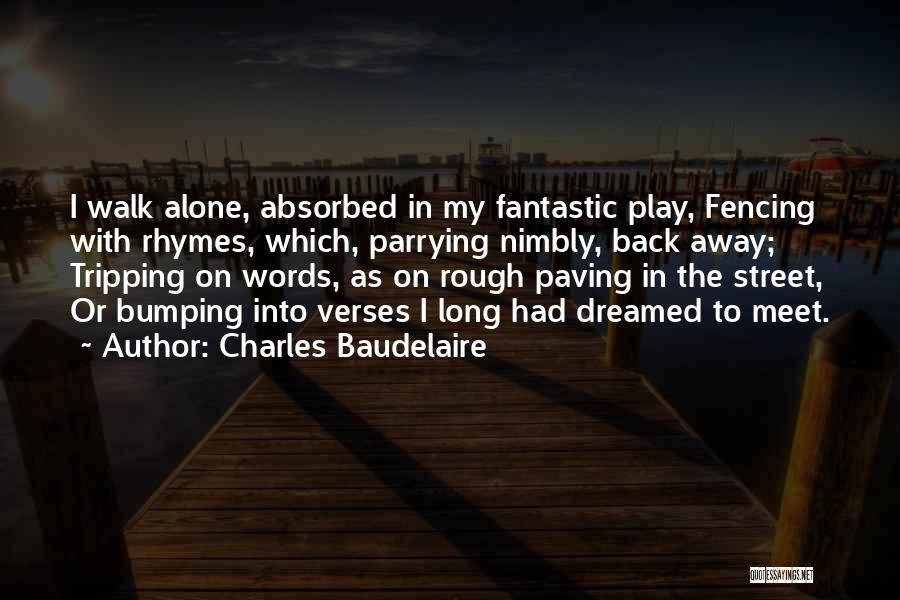 Charles Baudelaire Quotes: I Walk Alone, Absorbed In My Fantastic Play, Fencing With Rhymes, Which, Parrying Nimbly, Back Away; Tripping On Words, As