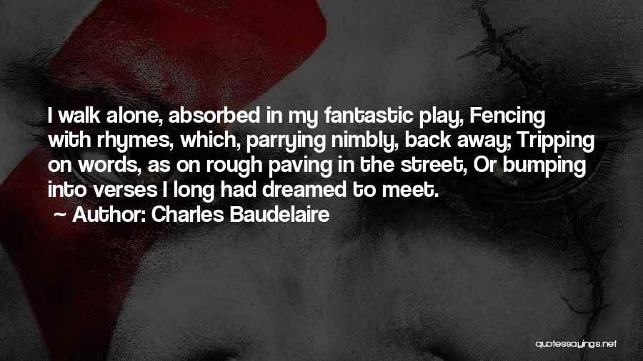 Charles Baudelaire Quotes: I Walk Alone, Absorbed In My Fantastic Play, Fencing With Rhymes, Which, Parrying Nimbly, Back Away; Tripping On Words, As