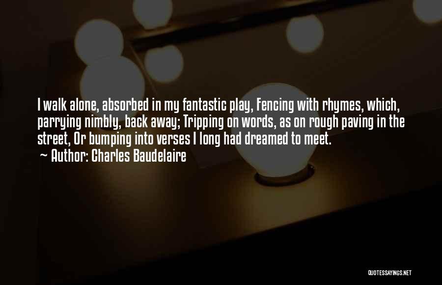 Charles Baudelaire Quotes: I Walk Alone, Absorbed In My Fantastic Play, Fencing With Rhymes, Which, Parrying Nimbly, Back Away; Tripping On Words, As