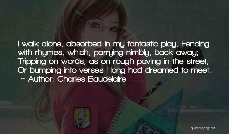 Charles Baudelaire Quotes: I Walk Alone, Absorbed In My Fantastic Play, Fencing With Rhymes, Which, Parrying Nimbly, Back Away; Tripping On Words, As