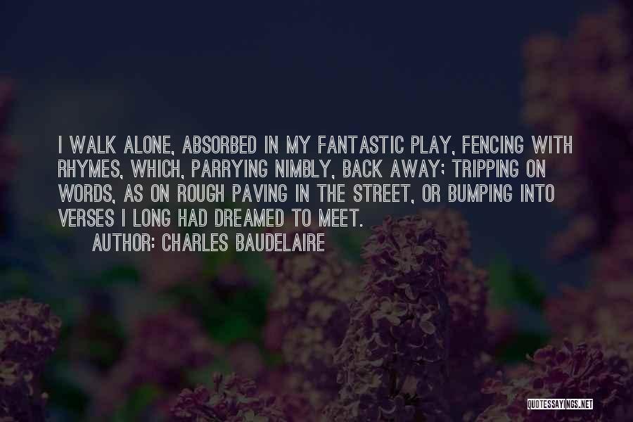 Charles Baudelaire Quotes: I Walk Alone, Absorbed In My Fantastic Play, Fencing With Rhymes, Which, Parrying Nimbly, Back Away; Tripping On Words, As