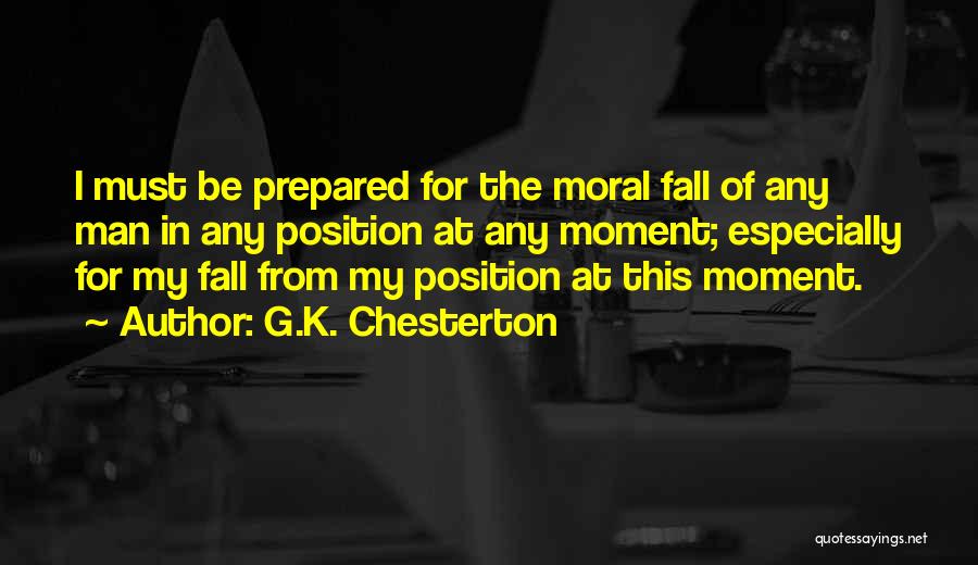 G.K. Chesterton Quotes: I Must Be Prepared For The Moral Fall Of Any Man In Any Position At Any Moment; Especially For My