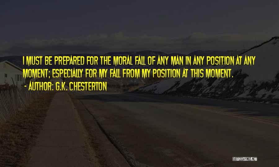 G.K. Chesterton Quotes: I Must Be Prepared For The Moral Fall Of Any Man In Any Position At Any Moment; Especially For My