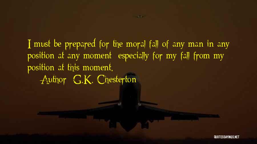 G.K. Chesterton Quotes: I Must Be Prepared For The Moral Fall Of Any Man In Any Position At Any Moment; Especially For My