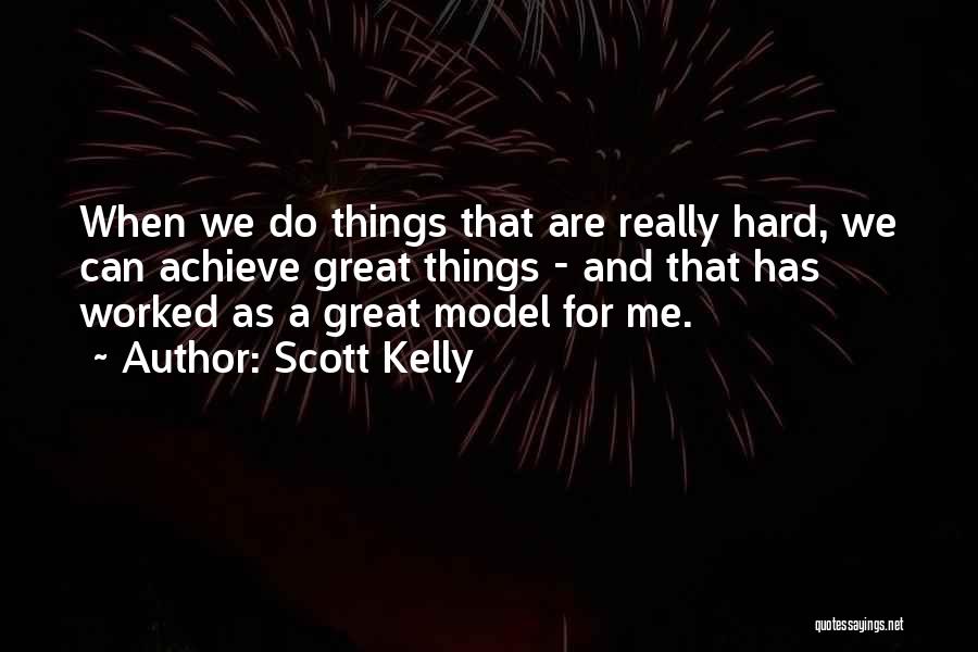 Scott Kelly Quotes: When We Do Things That Are Really Hard, We Can Achieve Great Things - And That Has Worked As A