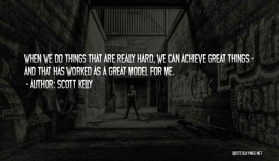 Scott Kelly Quotes: When We Do Things That Are Really Hard, We Can Achieve Great Things - And That Has Worked As A