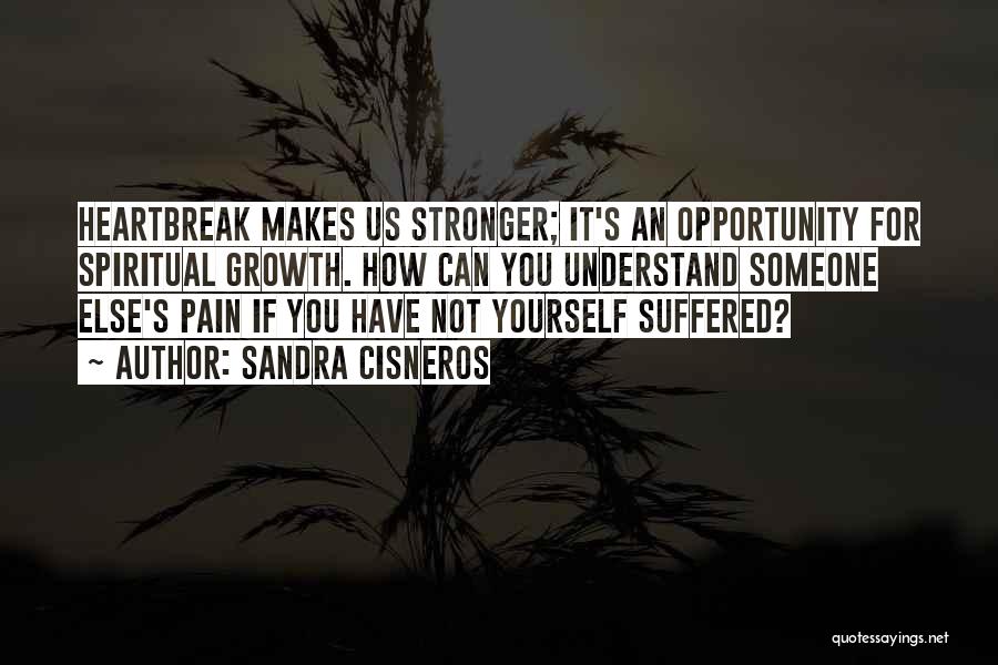 Sandra Cisneros Quotes: Heartbreak Makes Us Stronger; It's An Opportunity For Spiritual Growth. How Can You Understand Someone Else's Pain If You Have