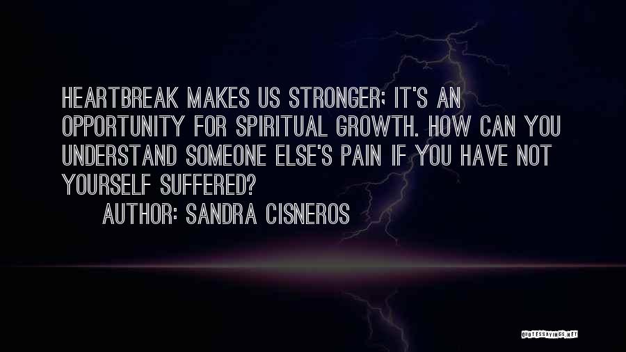 Sandra Cisneros Quotes: Heartbreak Makes Us Stronger; It's An Opportunity For Spiritual Growth. How Can You Understand Someone Else's Pain If You Have