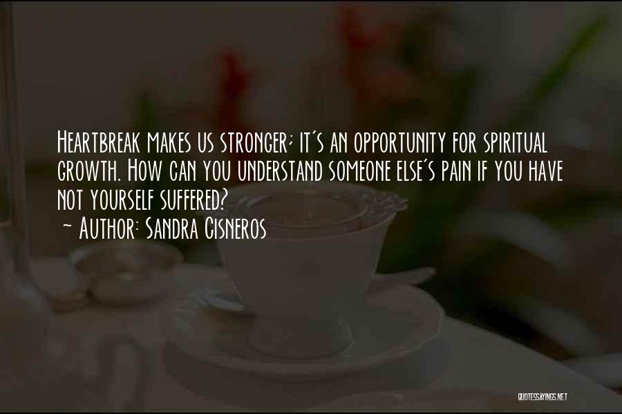 Sandra Cisneros Quotes: Heartbreak Makes Us Stronger; It's An Opportunity For Spiritual Growth. How Can You Understand Someone Else's Pain If You Have
