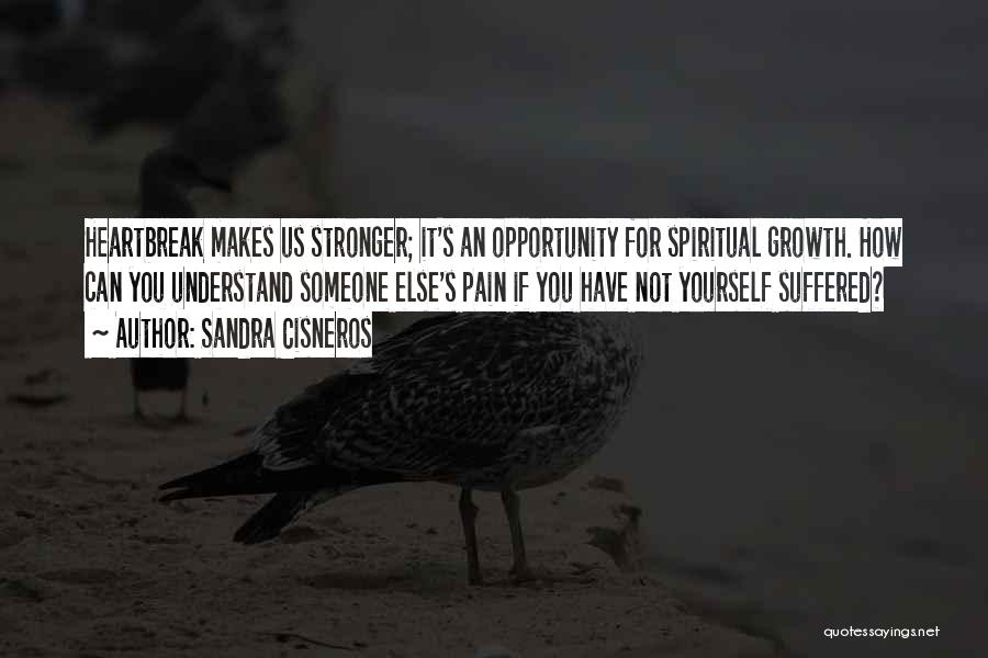 Sandra Cisneros Quotes: Heartbreak Makes Us Stronger; It's An Opportunity For Spiritual Growth. How Can You Understand Someone Else's Pain If You Have