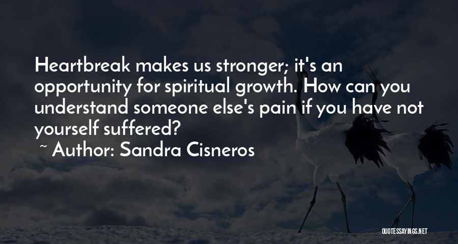 Sandra Cisneros Quotes: Heartbreak Makes Us Stronger; It's An Opportunity For Spiritual Growth. How Can You Understand Someone Else's Pain If You Have