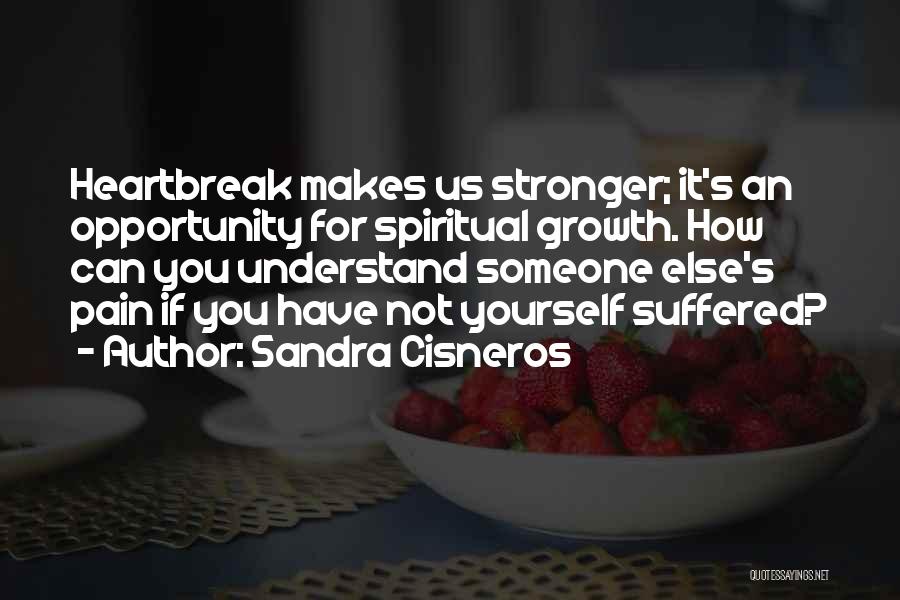 Sandra Cisneros Quotes: Heartbreak Makes Us Stronger; It's An Opportunity For Spiritual Growth. How Can You Understand Someone Else's Pain If You Have