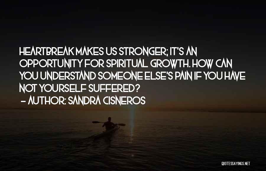Sandra Cisneros Quotes: Heartbreak Makes Us Stronger; It's An Opportunity For Spiritual Growth. How Can You Understand Someone Else's Pain If You Have