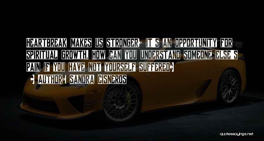 Sandra Cisneros Quotes: Heartbreak Makes Us Stronger; It's An Opportunity For Spiritual Growth. How Can You Understand Someone Else's Pain If You Have