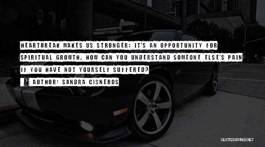 Sandra Cisneros Quotes: Heartbreak Makes Us Stronger; It's An Opportunity For Spiritual Growth. How Can You Understand Someone Else's Pain If You Have