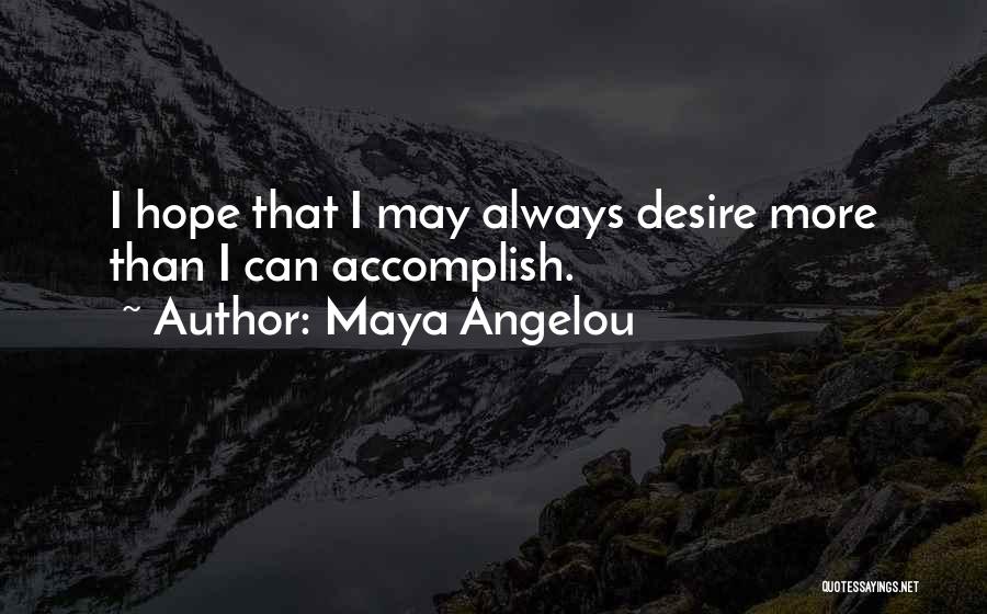 Maya Angelou Quotes: I Hope That I May Always Desire More Than I Can Accomplish.