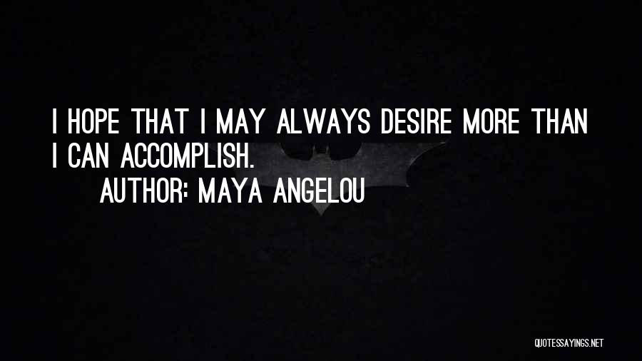 Maya Angelou Quotes: I Hope That I May Always Desire More Than I Can Accomplish.
