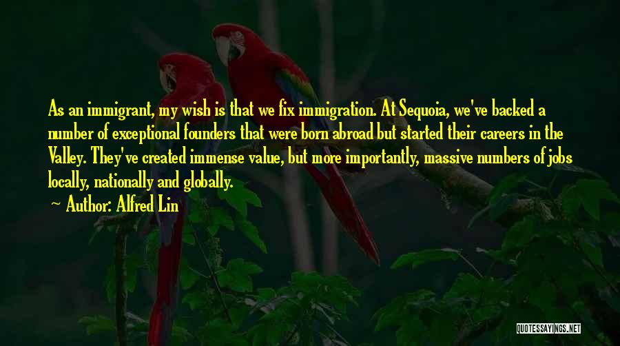 Alfred Lin Quotes: As An Immigrant, My Wish Is That We Fix Immigration. At Sequoia, We've Backed A Number Of Exceptional Founders That