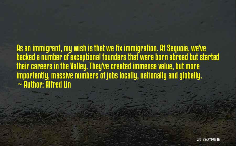 Alfred Lin Quotes: As An Immigrant, My Wish Is That We Fix Immigration. At Sequoia, We've Backed A Number Of Exceptional Founders That