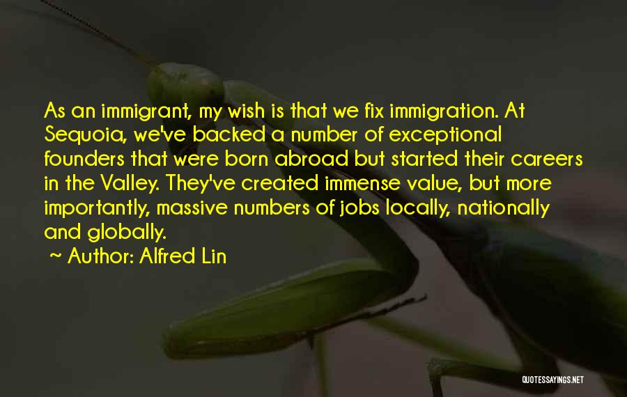 Alfred Lin Quotes: As An Immigrant, My Wish Is That We Fix Immigration. At Sequoia, We've Backed A Number Of Exceptional Founders That