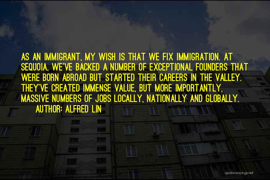 Alfred Lin Quotes: As An Immigrant, My Wish Is That We Fix Immigration. At Sequoia, We've Backed A Number Of Exceptional Founders That