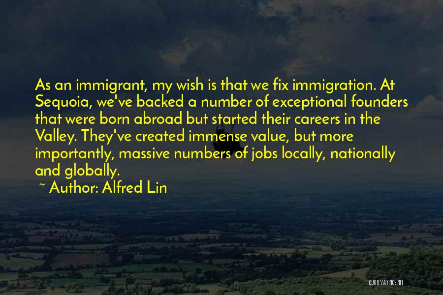Alfred Lin Quotes: As An Immigrant, My Wish Is That We Fix Immigration. At Sequoia, We've Backed A Number Of Exceptional Founders That