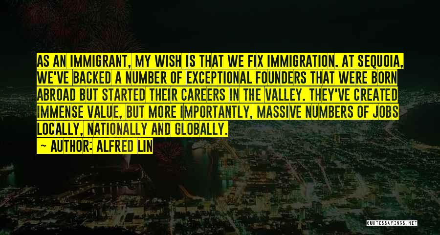 Alfred Lin Quotes: As An Immigrant, My Wish Is That We Fix Immigration. At Sequoia, We've Backed A Number Of Exceptional Founders That