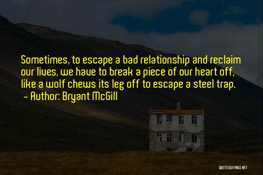 Bryant McGill Quotes: Sometimes, To Escape A Bad Relationship And Reclaim Our Lives, We Have To Break A Piece Of Our Heart Off,