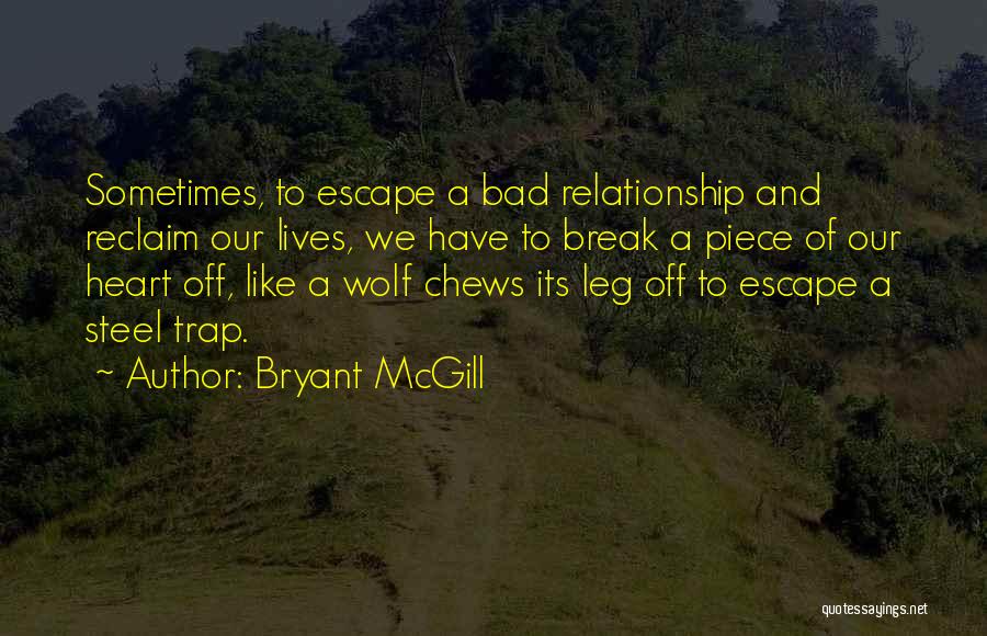 Bryant McGill Quotes: Sometimes, To Escape A Bad Relationship And Reclaim Our Lives, We Have To Break A Piece Of Our Heart Off,