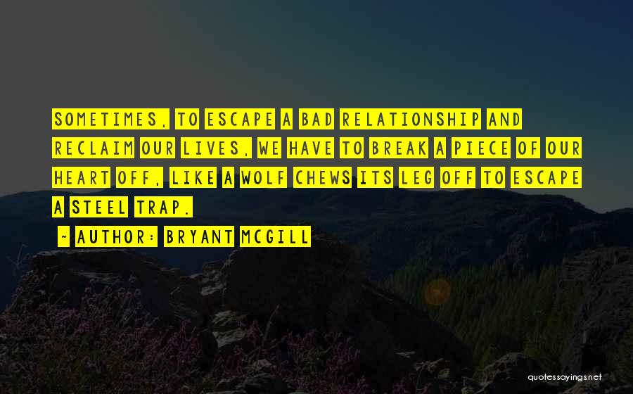 Bryant McGill Quotes: Sometimes, To Escape A Bad Relationship And Reclaim Our Lives, We Have To Break A Piece Of Our Heart Off,