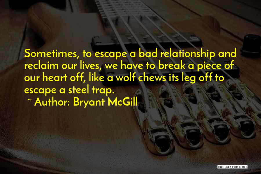 Bryant McGill Quotes: Sometimes, To Escape A Bad Relationship And Reclaim Our Lives, We Have To Break A Piece Of Our Heart Off,
