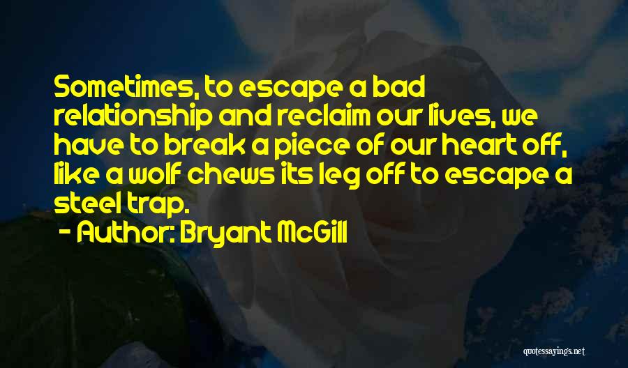 Bryant McGill Quotes: Sometimes, To Escape A Bad Relationship And Reclaim Our Lives, We Have To Break A Piece Of Our Heart Off,