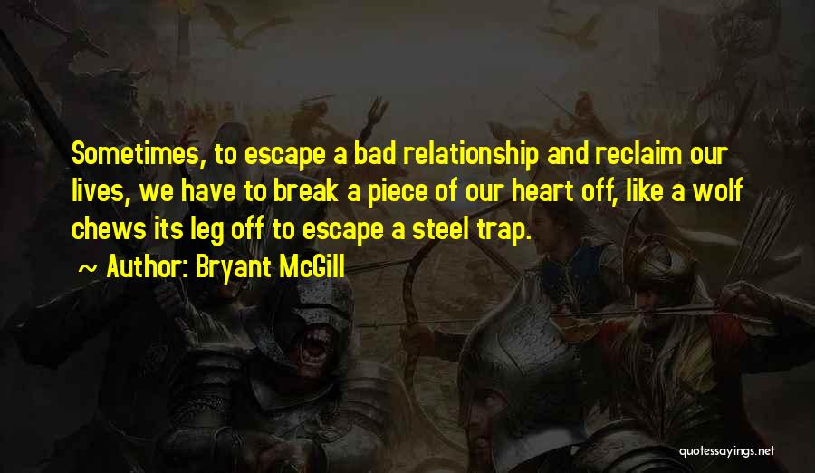 Bryant McGill Quotes: Sometimes, To Escape A Bad Relationship And Reclaim Our Lives, We Have To Break A Piece Of Our Heart Off,