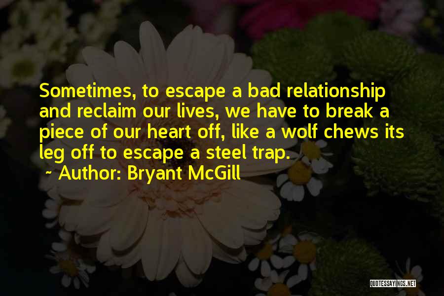 Bryant McGill Quotes: Sometimes, To Escape A Bad Relationship And Reclaim Our Lives, We Have To Break A Piece Of Our Heart Off,