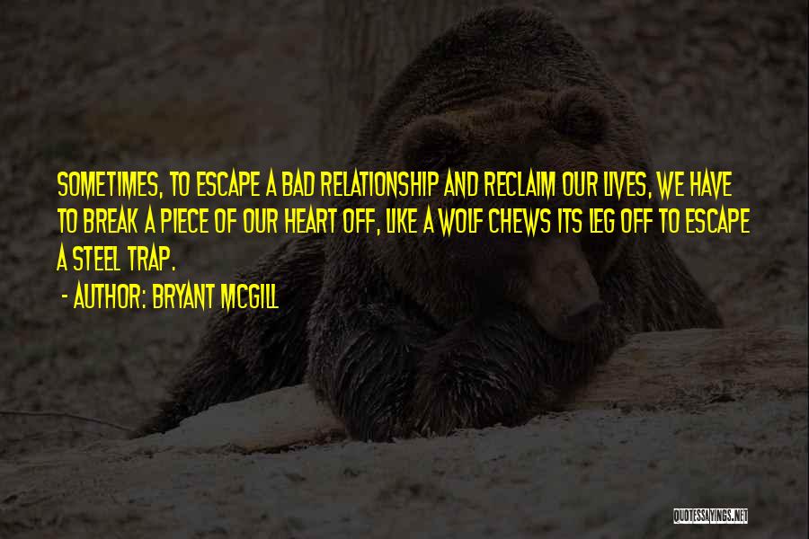 Bryant McGill Quotes: Sometimes, To Escape A Bad Relationship And Reclaim Our Lives, We Have To Break A Piece Of Our Heart Off,