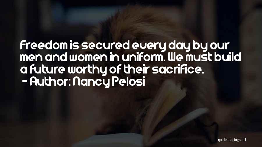 Nancy Pelosi Quotes: Freedom Is Secured Every Day By Our Men And Women In Uniform. We Must Build A Future Worthy Of Their