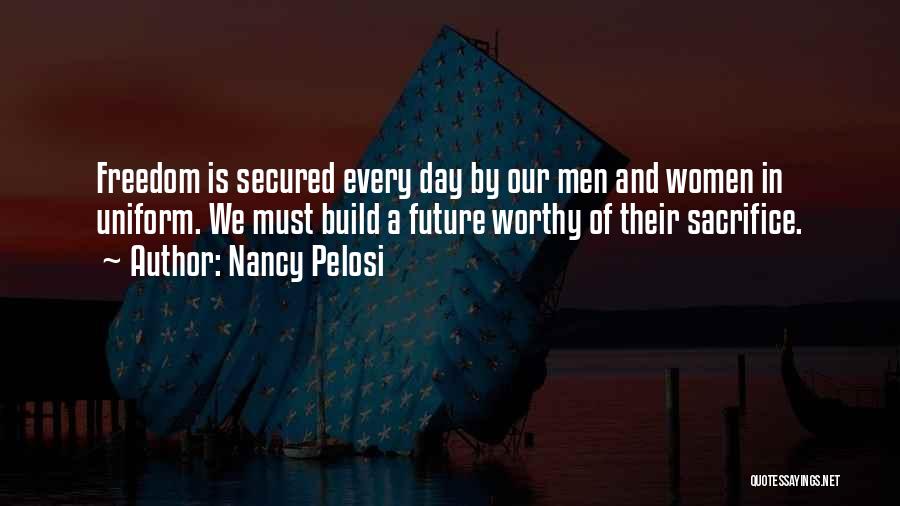 Nancy Pelosi Quotes: Freedom Is Secured Every Day By Our Men And Women In Uniform. We Must Build A Future Worthy Of Their