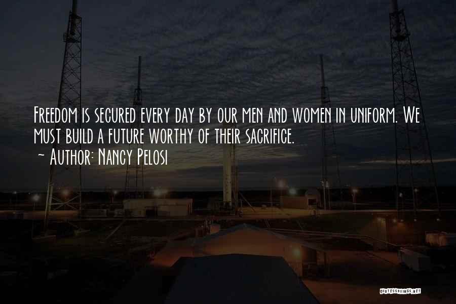 Nancy Pelosi Quotes: Freedom Is Secured Every Day By Our Men And Women In Uniform. We Must Build A Future Worthy Of Their