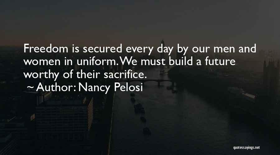 Nancy Pelosi Quotes: Freedom Is Secured Every Day By Our Men And Women In Uniform. We Must Build A Future Worthy Of Their