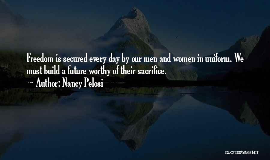 Nancy Pelosi Quotes: Freedom Is Secured Every Day By Our Men And Women In Uniform. We Must Build A Future Worthy Of Their