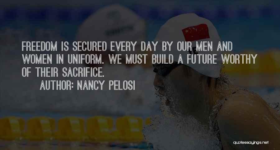 Nancy Pelosi Quotes: Freedom Is Secured Every Day By Our Men And Women In Uniform. We Must Build A Future Worthy Of Their