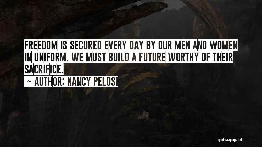 Nancy Pelosi Quotes: Freedom Is Secured Every Day By Our Men And Women In Uniform. We Must Build A Future Worthy Of Their