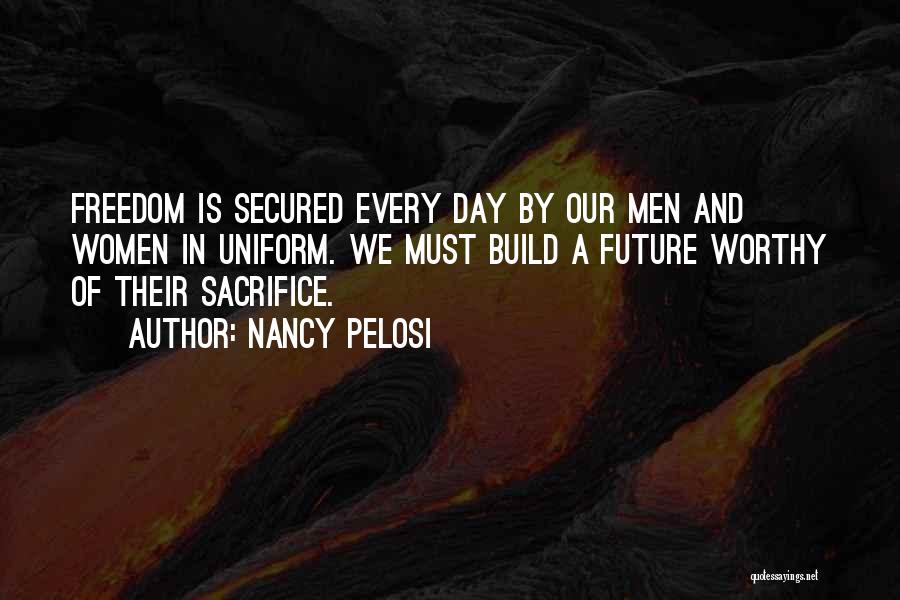 Nancy Pelosi Quotes: Freedom Is Secured Every Day By Our Men And Women In Uniform. We Must Build A Future Worthy Of Their