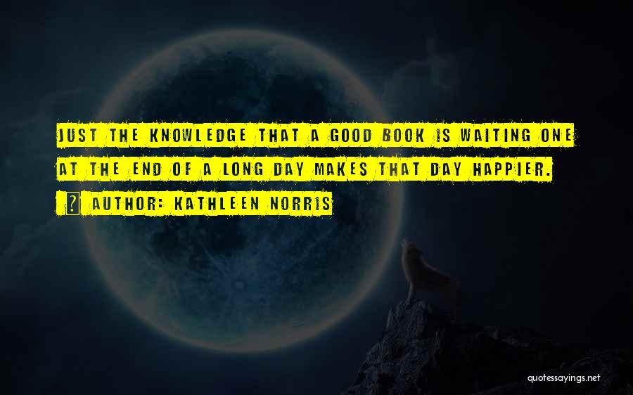 Kathleen Norris Quotes: Just The Knowledge That A Good Book Is Waiting One At The End Of A Long Day Makes That Day