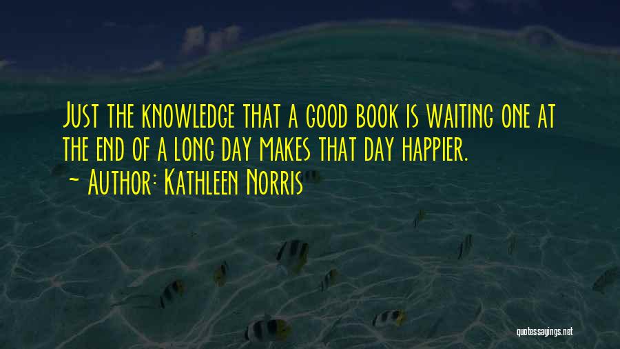 Kathleen Norris Quotes: Just The Knowledge That A Good Book Is Waiting One At The End Of A Long Day Makes That Day