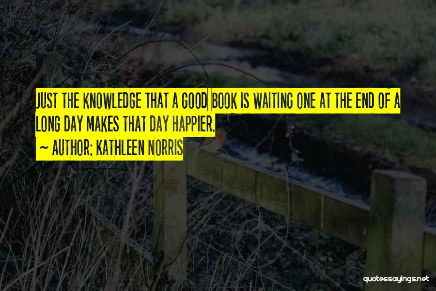 Kathleen Norris Quotes: Just The Knowledge That A Good Book Is Waiting One At The End Of A Long Day Makes That Day