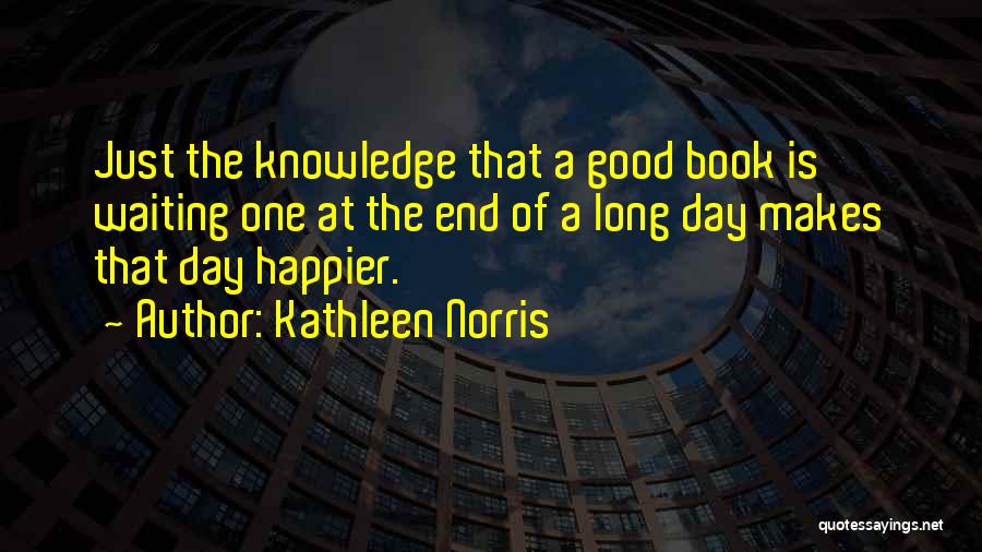 Kathleen Norris Quotes: Just The Knowledge That A Good Book Is Waiting One At The End Of A Long Day Makes That Day