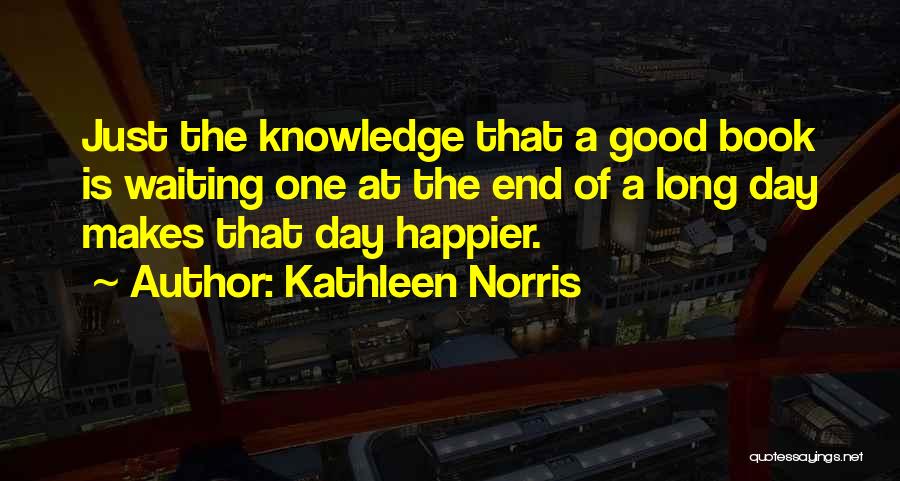 Kathleen Norris Quotes: Just The Knowledge That A Good Book Is Waiting One At The End Of A Long Day Makes That Day